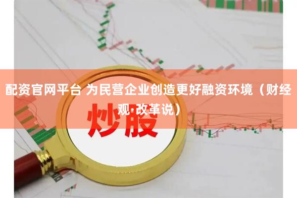 配资官网平台 为民营企业创造更好融资环境（财经观·改革说）