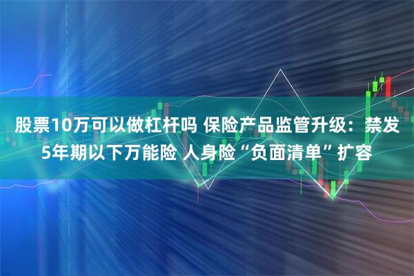 股票10万可以做杠杆吗 保险产品监管升级：禁发5年期以下万能险 人身险“负面清单”扩容