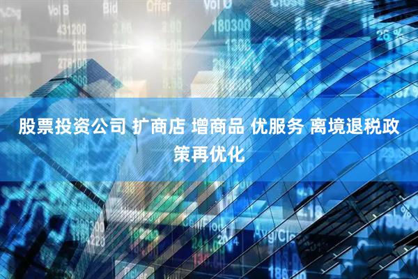 股票投资公司 扩商店 增商品 优服务 离境退税政策再优化