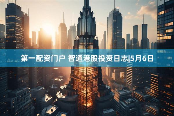 第一配资门户 智通港股投资日志|5月6日