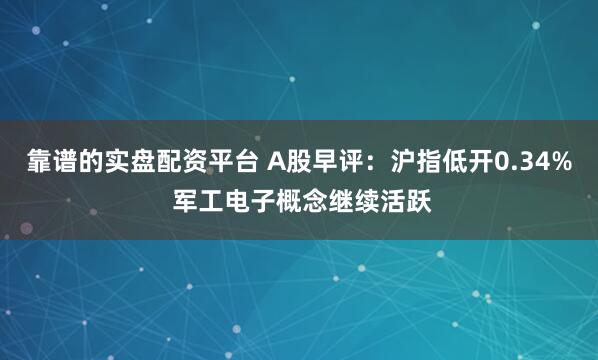 靠谱的实盘配资平台 A股早评：沪指低开0.34% 军工电子概念继续活跃