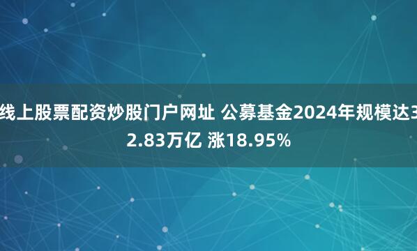 线上股票配资炒股门户网址 公募基金2024年规模达32.83万亿 涨18.95%