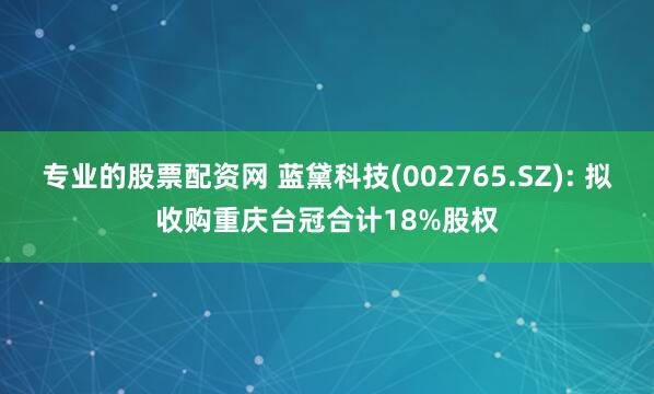 专业的股票配资网 蓝黛科技(002765.SZ): 拟收购重庆台冠合计18%股权
