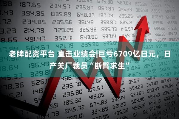 老牌配资平台 直击业绩会|巨亏6709亿日元，日产关厂裁员“断臂求生”