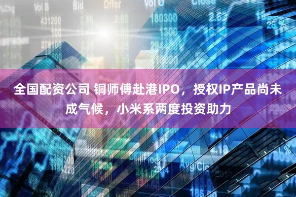 全国配资公司 铜师傅赴港IPO，授权IP产品尚未成气候，小米系两度投资助力