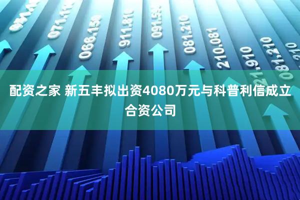 配资之家 新五丰拟出资4080万元与科普利信成立合资公司