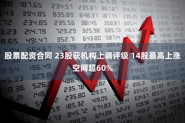 股票配资合同 23股获机构上调评级 14股最高上涨空间超60%