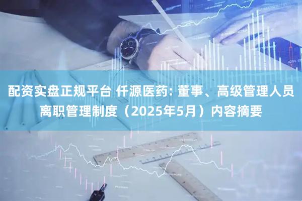 配资实盘正规平台 仟源医药: 董事、高级管理人员离职管理制度（2025年5月）内容摘要