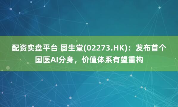配资实盘平台 固生堂(02273.HK)：发布首个国医AI分身，价值体系有望重构