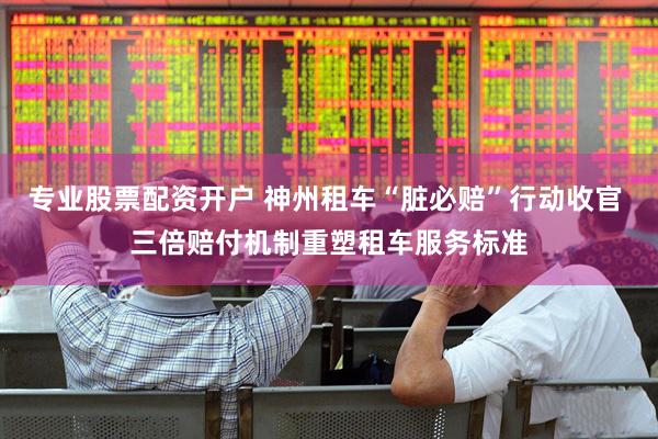 专业股票配资开户 神州租车“脏必赔”行动收官 三倍赔付机制重塑租车服务标准
