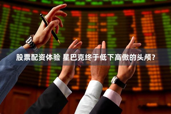 股票配资体验 星巴克终于低下高傲的头颅？