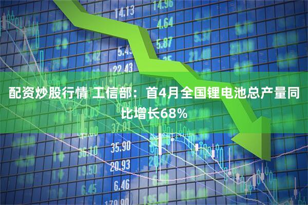 配资炒股行情 工信部：首4月全国锂电池总产量同比增长68%