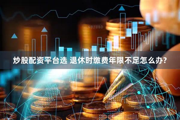 炒股配资平台选 退休时缴费年限不足怎么办?