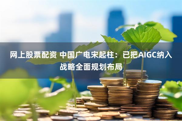 网上股票配资 中国广电宋起柱：已把AIGC纳入战略全面规划布局
