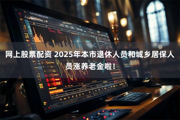 网上股票配资 2025年本市退休人员和城乡居保人员涨养老金啦！