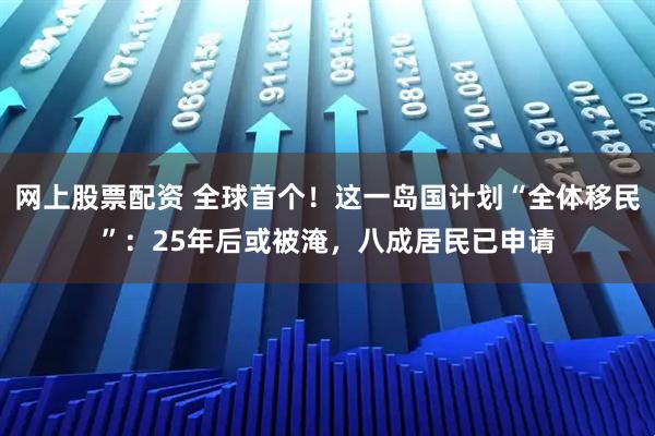 网上股票配资 全球首个！这一岛国计划“全体移民”：25年后或被淹，八成居民已申请