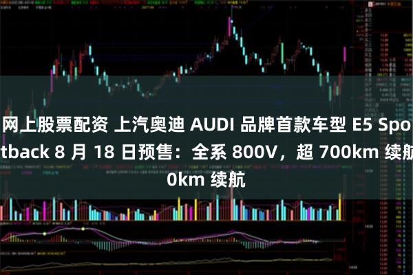 网上股票配资 上汽奥迪 AUDI 品牌首款车型 E5 Sportback 8 月 18 日预售：全系 800V，超 700km 续航