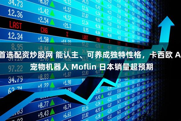 首选配资炒股网 能认主、可养成独特性格，卡西欧 AI 宠物机器人 Moflin 日本销量超预期