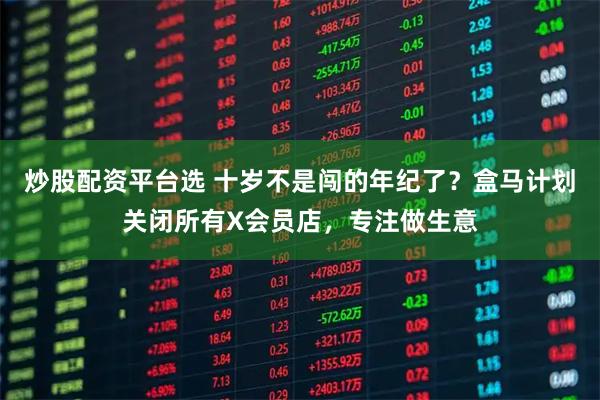 炒股配资平台选 十岁不是闯的年纪了？盒马计划关闭所有X会员店，专注做生意
