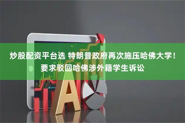 炒股配资平台选 特朗普政府再次施压哈佛大学！要求驳回哈佛涉外籍学生诉讼