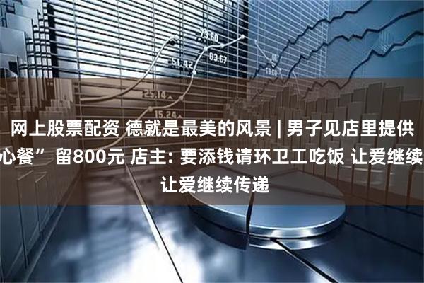 网上股票配资 德就是最美的风景 | 男子见店里提供“爱心餐” 留800元 店主: 要添钱请环卫工吃饭 让爱继续传递