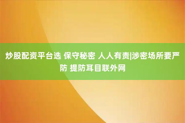 炒股配资平台选 保守秘密 人人有责|涉密场所要严防 提防耳目联外网