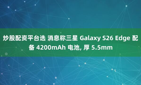 炒股配资平台选 消息称三星 Galaxy S26 Edge 配备 4200mAh 电池, 厚 5.5mm