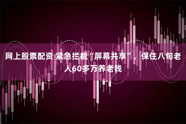 网上股票配资 紧急拦截“屏幕共享”，保住八旬老人60多万养老钱