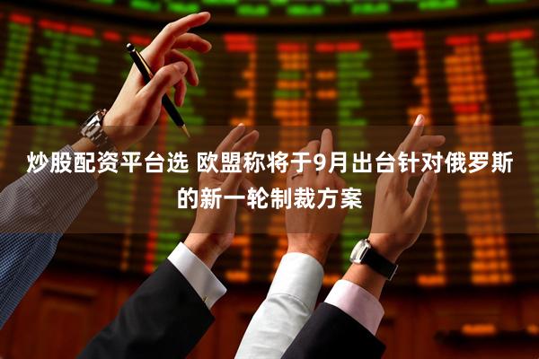炒股配资平台选 欧盟称将于9月出台针对俄罗斯的新一轮制裁方案