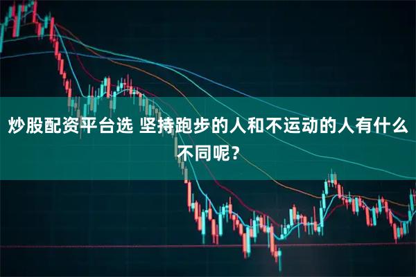 炒股配资平台选 坚持跑步的人和不运动的人有什么不同呢？