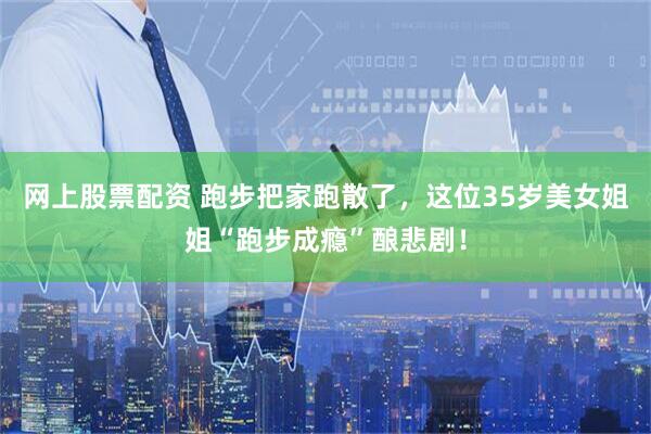 网上股票配资 跑步把家跑散了，这位35岁美女姐姐“跑步成瘾”酿悲剧！