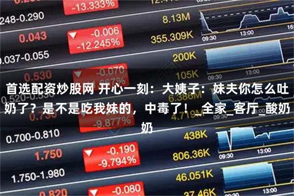 首选配资炒股网 开心一刻：大姨子：妹夫你怎么吐奶了？是不是吃我妹的，中毒了！_全家_客厅_酸奶