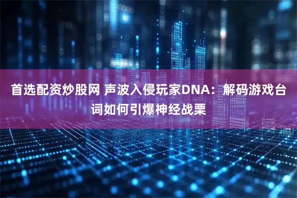 首选配资炒股网 声波入侵玩家DNA：解码游戏台词如何引爆神经战栗