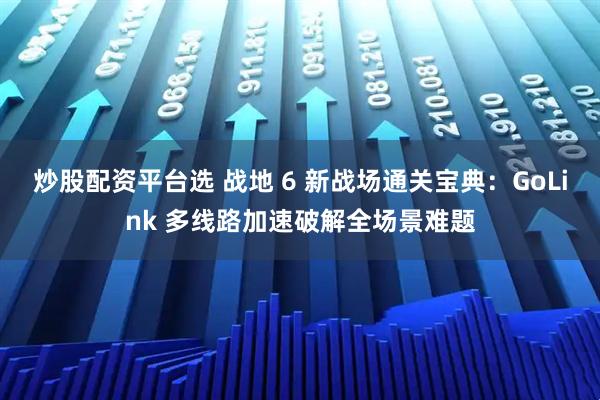 炒股配资平台选 战地 6 新战场通关宝典：GoLink 多线路加速破解全场景难题