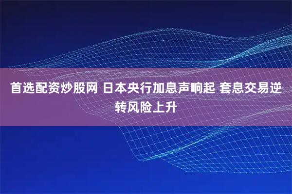 首选配资炒股网 日本央行加息声响起 套息交易逆转风险上升